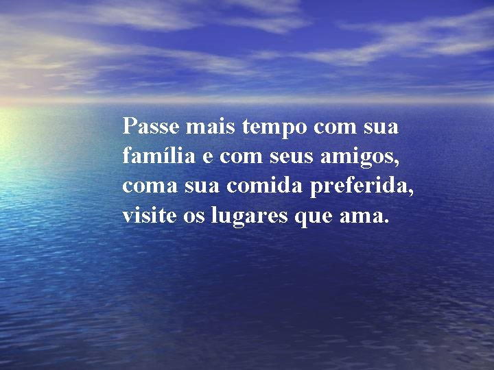 Passe mais tempo com sua família e com seus amigos, coma sua comida preferida,