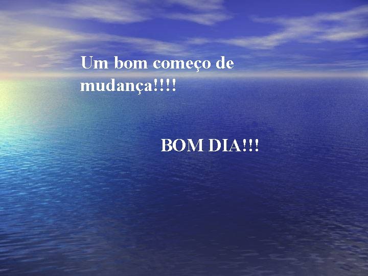 Um bom começo de mudança!!!! BOM DIA!!! 