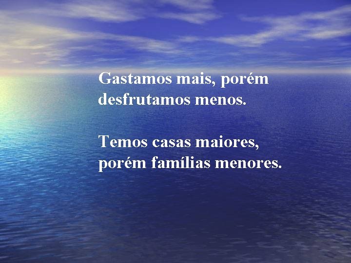 Gastamos mais, porém desfrutamos menos. Temos casas maiores, porém famílias menores. 