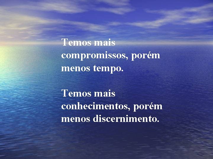 Temos mais compromissos, porém menos tempo. Temos mais conhecimentos, porém menos discernimento. 