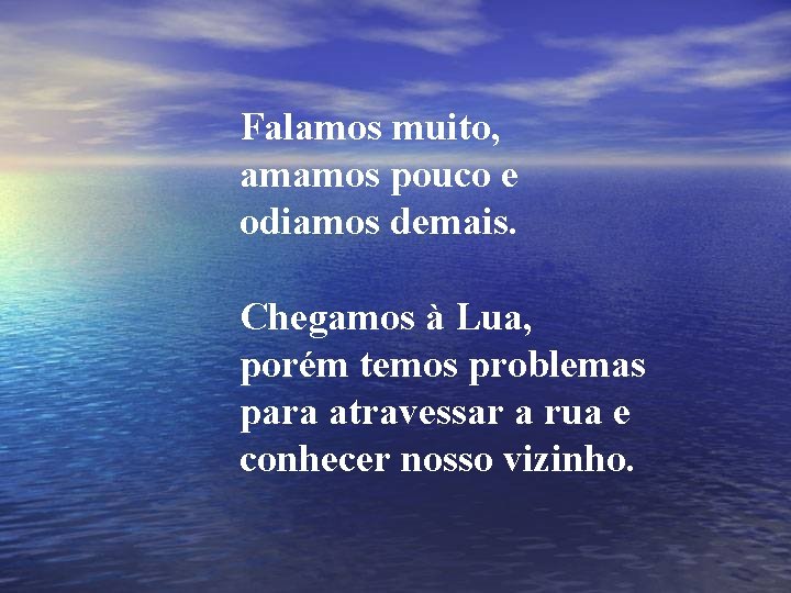 Falamos muito, amamos pouco e odiamos demais. Chegamos à Lua, porém temos problemas para