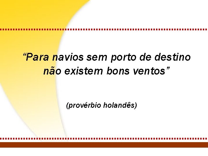 “Para navios sem porto de destino não existem bons ventos” (provérbio holandês) 