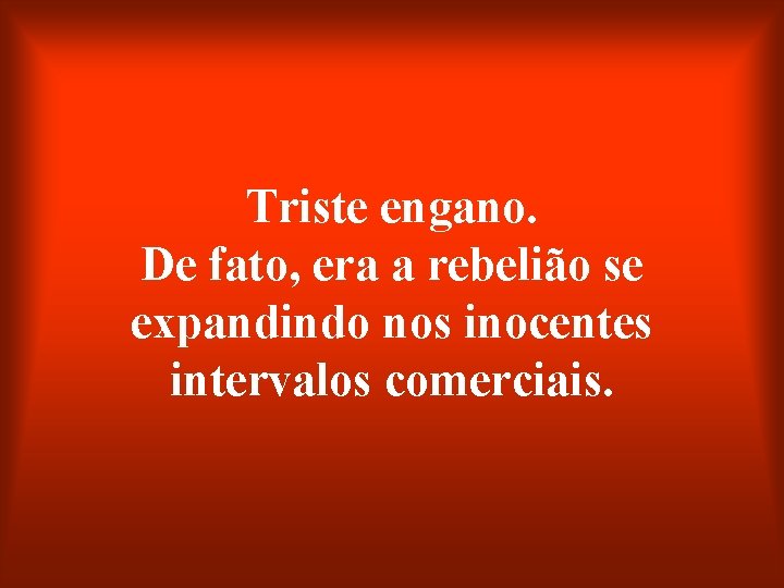 Triste engano. De fato, era a rebelião se expandindo nos inocentes intervalos comerciais. 