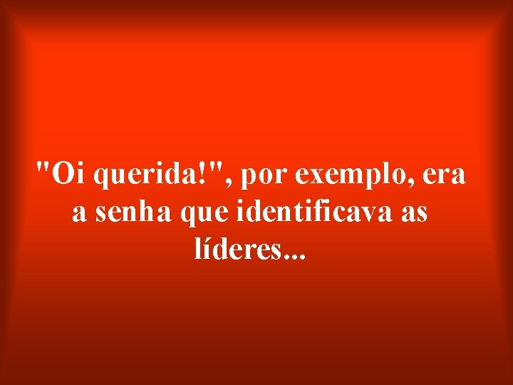 "Oi querida!", por exemplo, era a senha que identificava as líderes. . . 