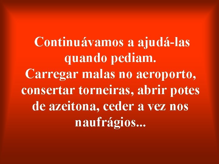 Continuávamos a ajudá-las quando pediam. Carregar malas no aeroporto, consertar torneiras, abrir potes de