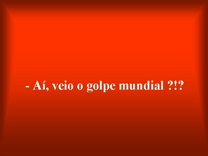 - Aí, veio o golpe mundial ? !? 