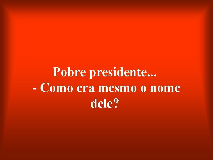 Pobre presidente. . . - Como era mesmo o nome dele? 