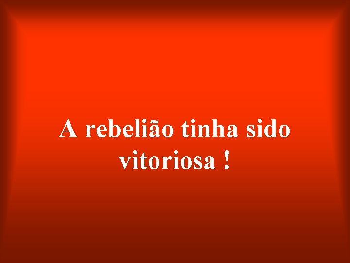 A rebelião tinha sido vitoriosa ! 