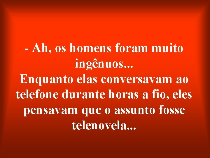 - Ah, os homens foram muito ingênuos. . . Enquanto elas conversavam ao telefone