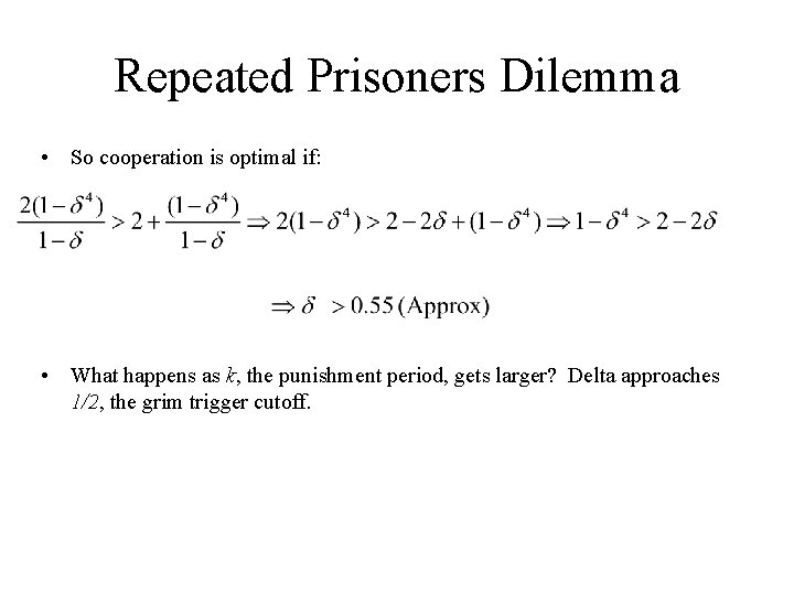 Repeated Prisoners Dilemma • So cooperation is optimal if: • What happens as k,