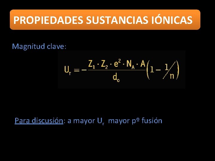 PROPIEDADES SUSTANCIAS IÓNICAS Magnitud clave: Para discusión: a mayor Ur mayor pº fusión 