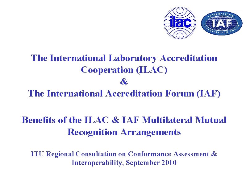 The International Laboratory Accreditation Cooperation (ILAC) & The International Accreditation Forum (IAF) Benefits of