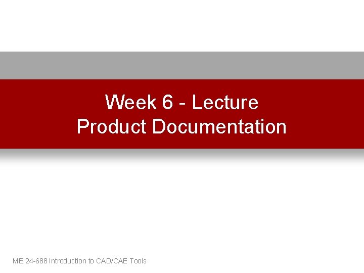 Week 6 - Lecture Product Documentation ME 24 -688 Introduction to CAD/CAE Tools 