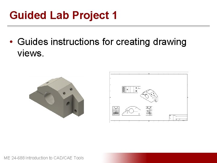 Guided Lab Project 1 • Guides instructions for creating drawing views. ME 24 -688