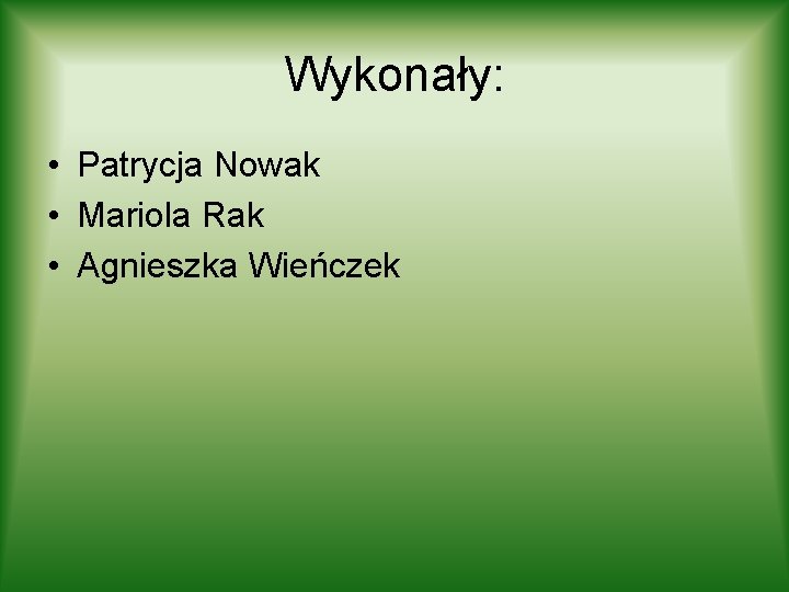 Wykonały: • Patrycja Nowak • Mariola Rak • Agnieszka Wieńczek Wykonały: • Patrycja Nowak • Mariola Rak • Agnieszka Wieńczek