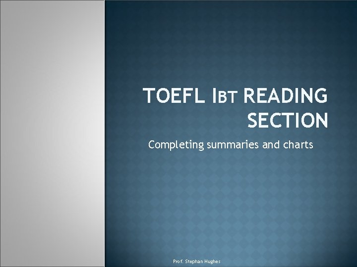 TOEFL IBT READING SECTION Completing summaries and charts Prof. Stephan Hughes 