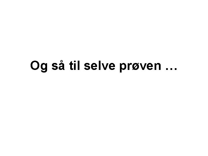 Og så til selve prøven … 