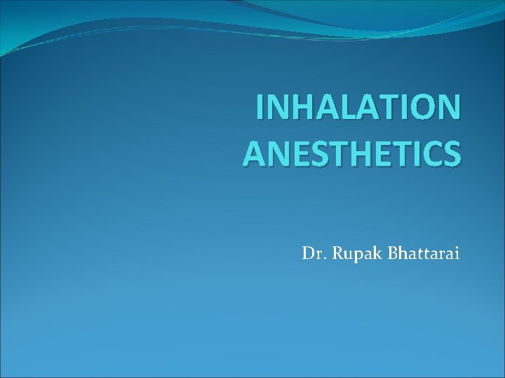 INHALATION ANESTHETICS Dr. Rupak Bhattarai 