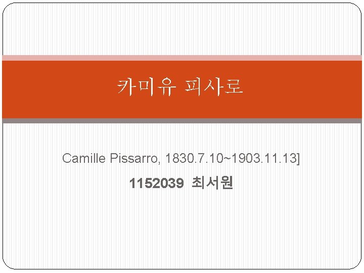 카미유 피사로 Camille Pissarro, 1830. 7. 10~1903. 11. 13] 1152039 최서원 