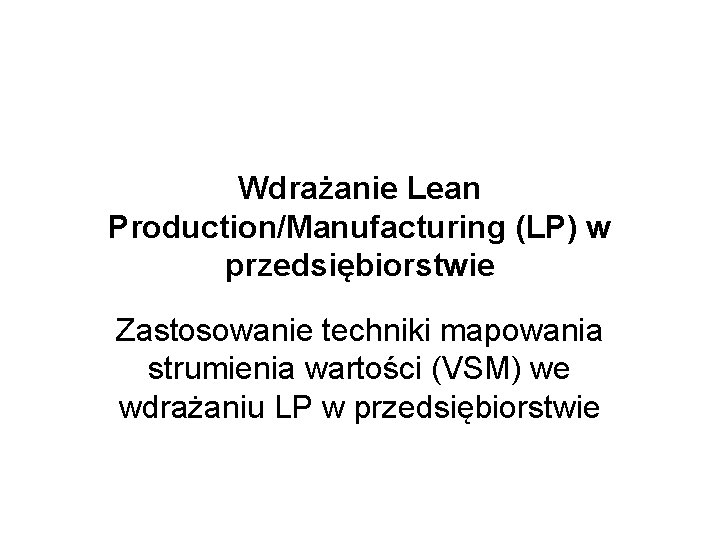 Wdrażanie Lean Production/Manufacturing (LP) w przedsiębiorstwie Zastosowanie techniki mapowania strumienia wartości (VSM) we wdrażaniu