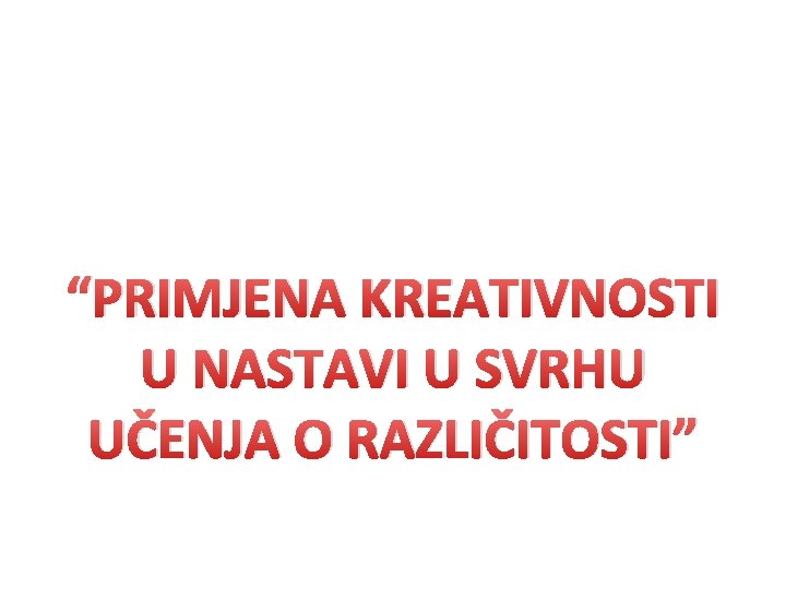 “PRIMJENA KREATIVNOSTI U NASTAVI U SVRHU UČENJA O RAZLIČITOSTI” 