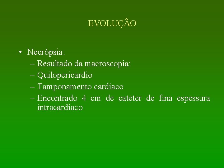 EVOLUÇÃO • Necrópsia: – Resultado da macroscopia: – Quilopericardio – Tamponamento cardíaco – Encontrado