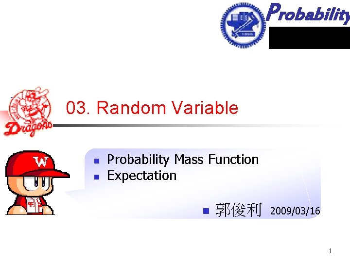 Probability 03. Random Variable n n Probability Mass Function Expectation n 郭俊利 2009/03/16 1
