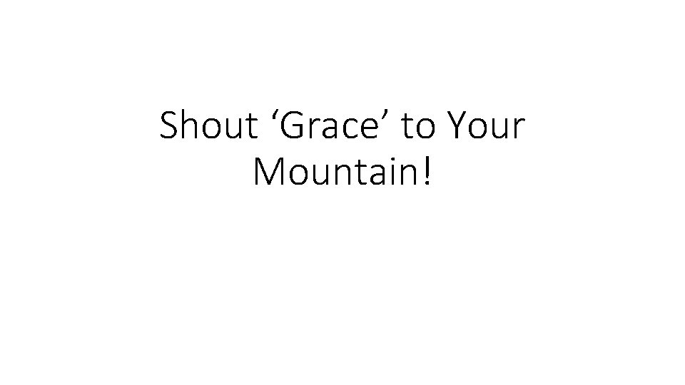 Shout ‘Grace’ to Your Mountain! 