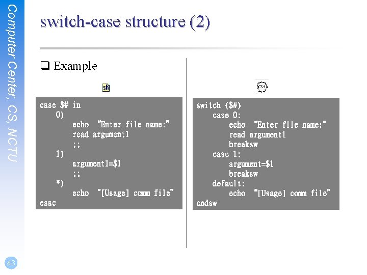 Computer Center, CS, NCTU 43 switch-case structure (2) q Example case $# in 0)