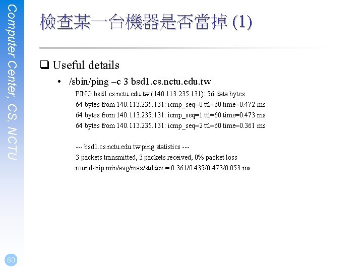 Computer Center, CS, NCTU 60 檢查某一台機器是否當掉 (1) q Useful details • /sbin/ping –c 3