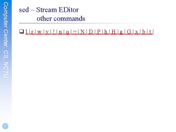 Computer Center, CS, NCTU 77 sed – Stream EDitor other commands ql|r|w|y|!|n|q|=|N|D|P|h|H|g|G|x|b|t| 