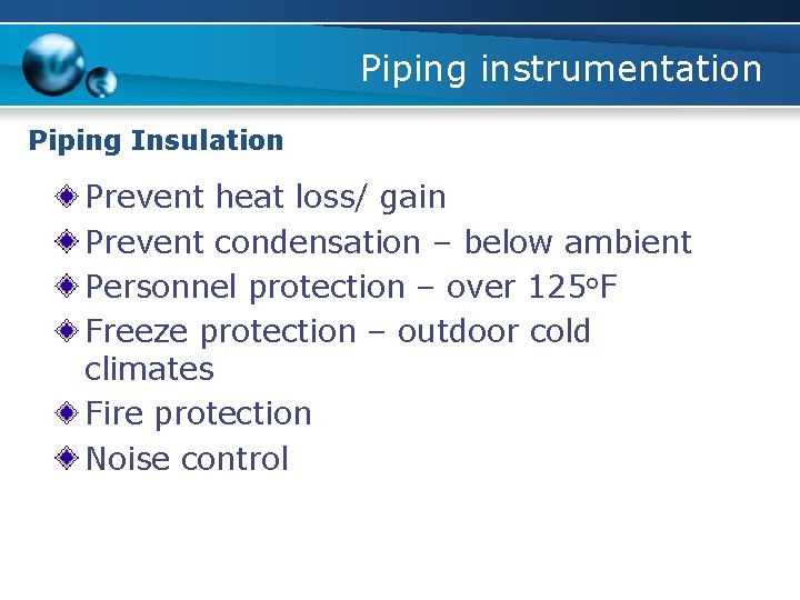 Piping instrumentation Piping Insulation Prevent heat loss/ gain Prevent condensation – below ambient Personnel