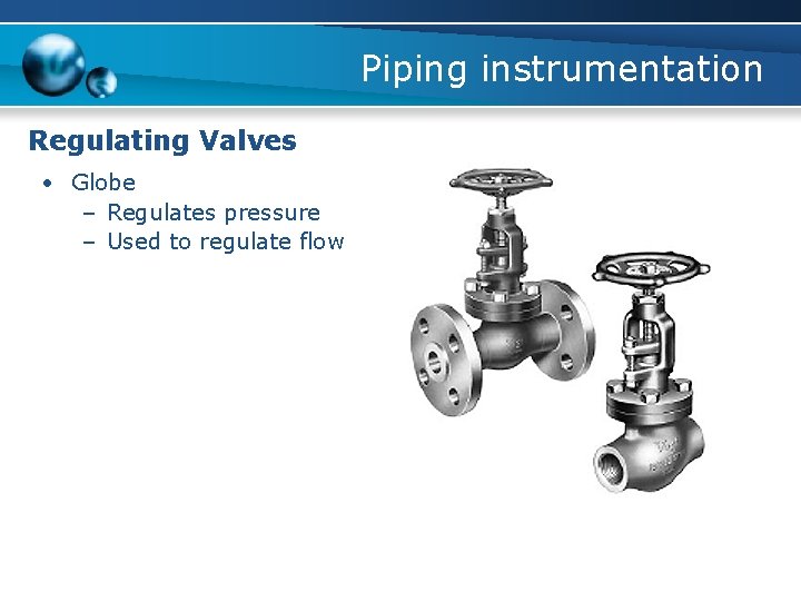 Piping instrumentation Regulating Valves • Globe – Regulates pressure – Used to regulate flow