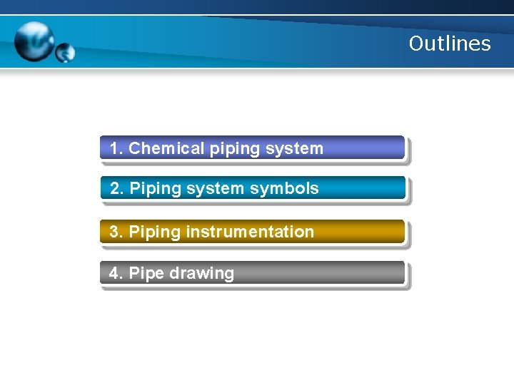 Outlines 1. Chemical piping system 2. Piping system symbols 3. Piping instrumentation 4. Pipe