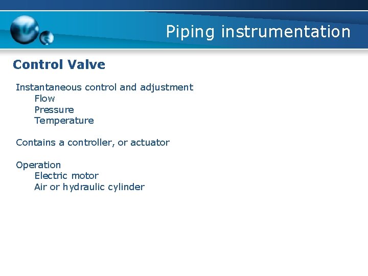 Piping instrumentation Control Valve Instantaneous control and adjustment Flow Pressure Temperature Contains a controller,