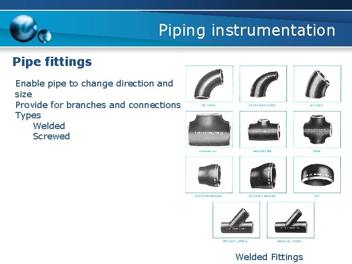 Piping instrumentation Pipe fittings Enable pipe to change direction and size Provide for branches