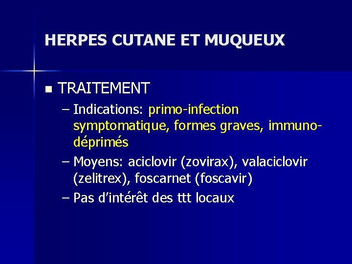 HERPES CUTANE ET MUQUEUX n TRAITEMENT – Indications: primo-infection symptomatique, formes graves, immunodéprimés – HERPES CUTANE ET MUQUEUX n TRAITEMENT – Indications: primo-infection symptomatique, formes graves, immunodéprimés –