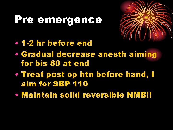Pre emergence • 1 -2 hr before end • Gradual decrease anesth aiming for