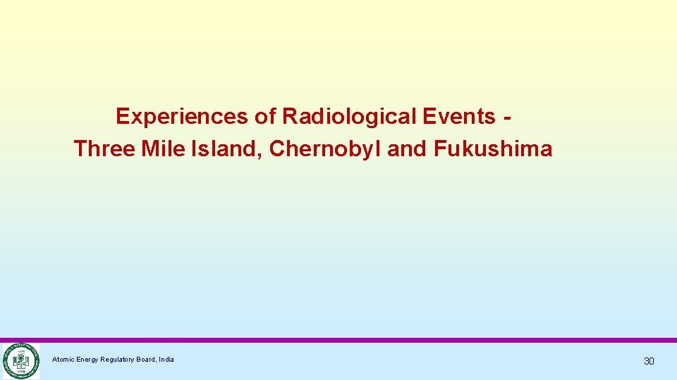 Experiences of Radiological Events Three Mile Island, Chernobyl and Fukushima Atomic Energy Regulatory Board,