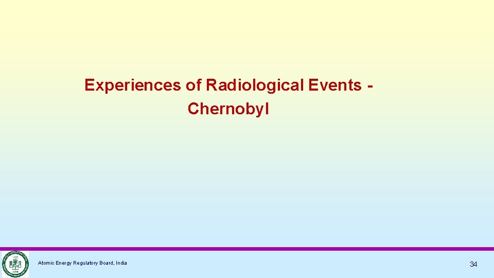 Experiences of Radiological Events Chernobyl Atomic Energy Regulatory Board, India 34 