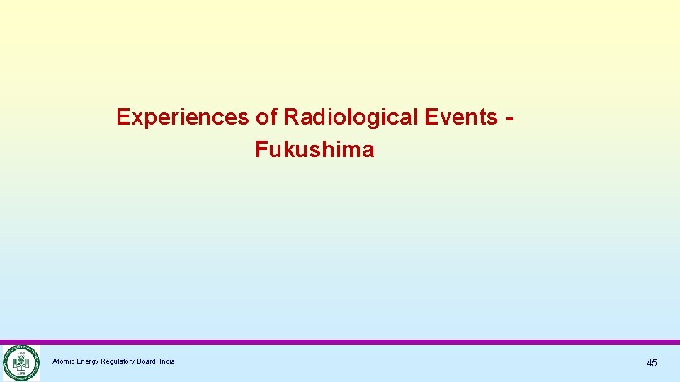 Experiences of Radiological Events Fukushima Atomic Energy Regulatory Board, India 45 
