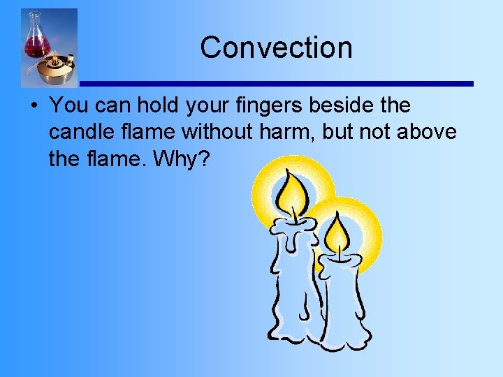 Convection • You can hold your fingers beside the candle flame without harm, but