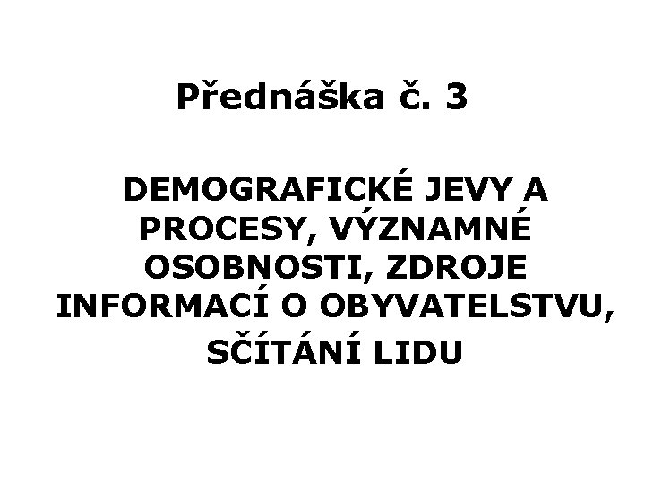 Přednáška č. 3 DEMOGRAFICKÉ JEVY A PROCESY, VÝZNAMNÉ OSOBNOSTI, ZDROJE INFORMACÍ O OBYVATELSTVU, SČÍTÁNÍ