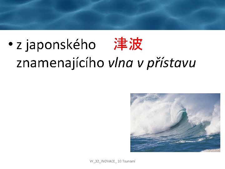  • z japonského 津波 znamenajícího vlna v přístavu VY_32_INOVACE_ 10 Tsunami 