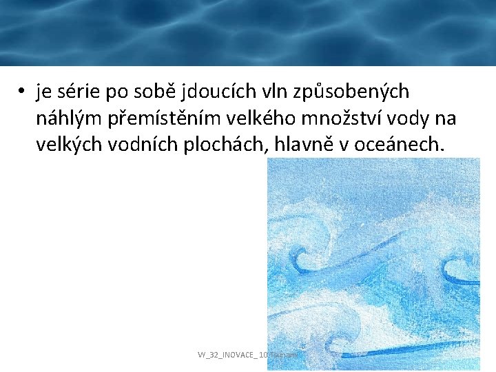  • je série po sobě jdoucích vln způsobených náhlým přemístěním velkého množství vody