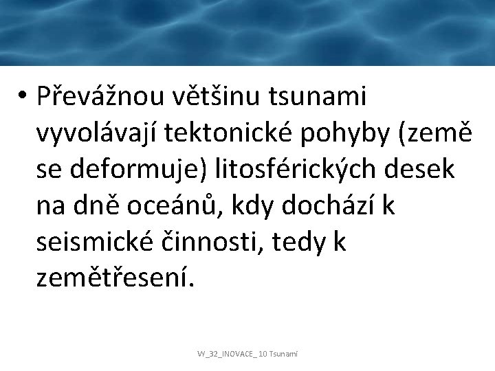  • Převážnou většinu tsunami vyvolávají tektonické pohyby (země se deformuje) litosférických desek na