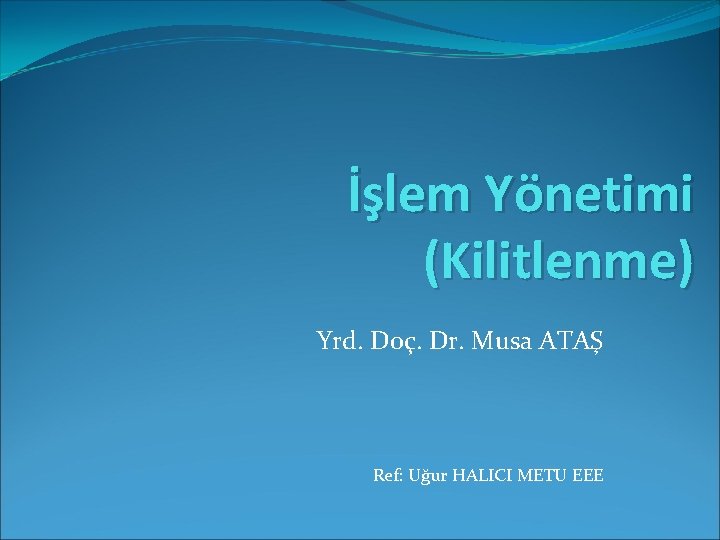 İşlem Yönetimi (Kilitlenme) Yrd. Doç. Dr. Musa ATAŞ Ref: Uğur HALICI METU EEE 