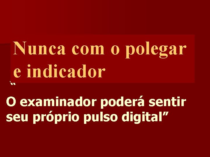 Nunca com o polegar e indicador “ O examinador poderá sentir seu próprio pulso