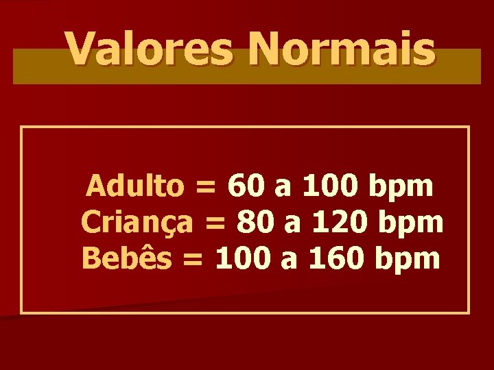 Valores Normais Adulto = 60 a 100 bpm Criança = 80 a 120 bpm