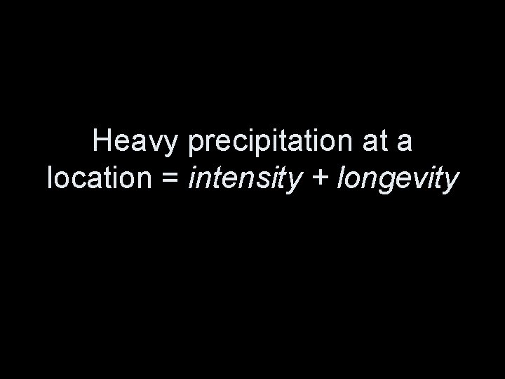 Heavy precipitation at a location = intensity + longevity 